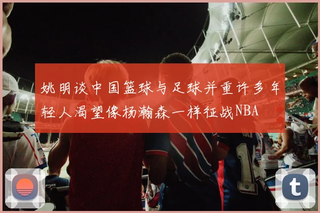 姚明谈中国篮球与足球并重许多年轻人渴望像杨瀚森一样征战NBA