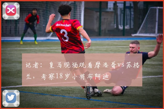 记者：皇马现场观看摩洛哥vs苏格兰，考察18岁小将布阿迪