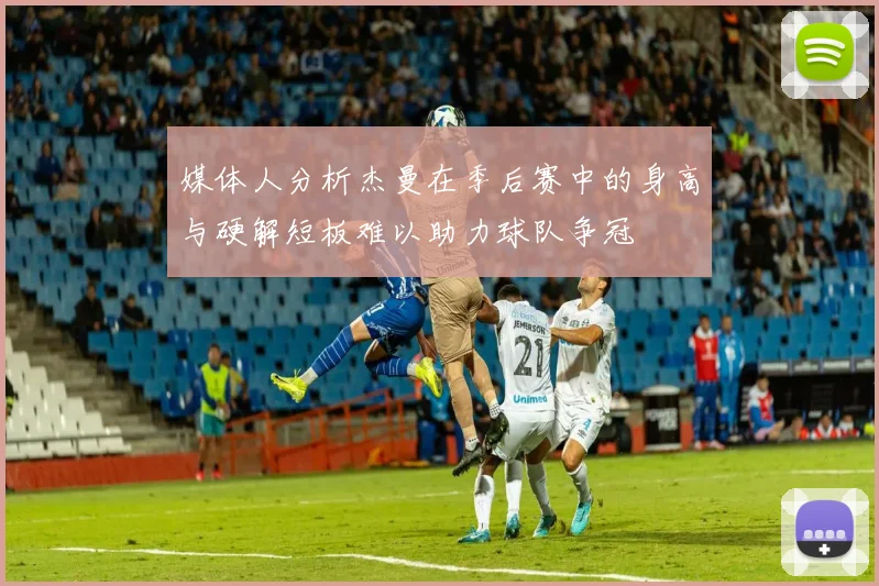 媒体人分析杰曼在季后赛中的身高与硬解短板难以助力球队争冠