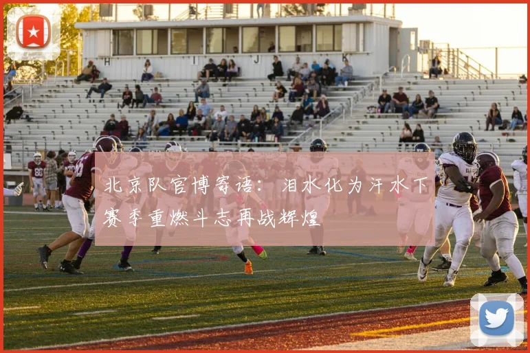 北京队官博寄语：泪水化为汗水下赛季重燃斗志再战辉煌