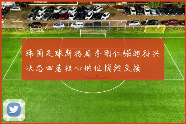 韩国足球新格局李刚仁崛起孙兴慜状态回落核心地位悄然交接