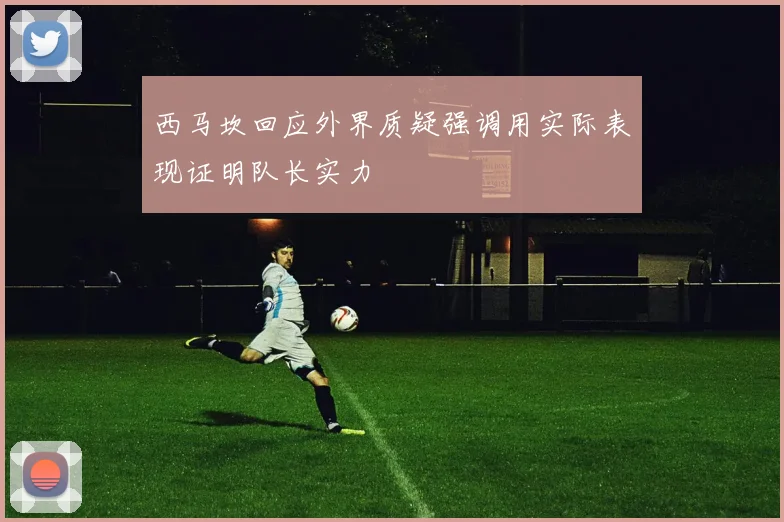 西马坎回应外界质疑强调用实际表现证明队长实力