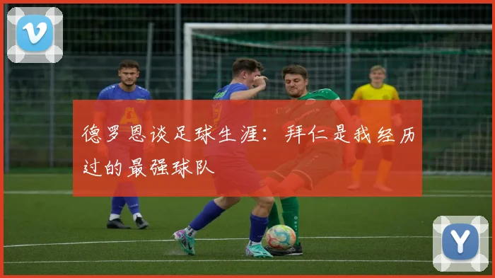 德罗恩谈足球生涯：拜仁是我经历过的最强球队