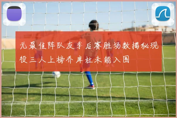 无最佳阵队友季后赛胜场数揭秘现役三人上榜乔库杜未能入围