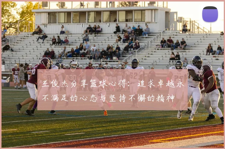 王俊杰分享篮球心得：追求卓越永不满足的心态与坚持不懈的精神