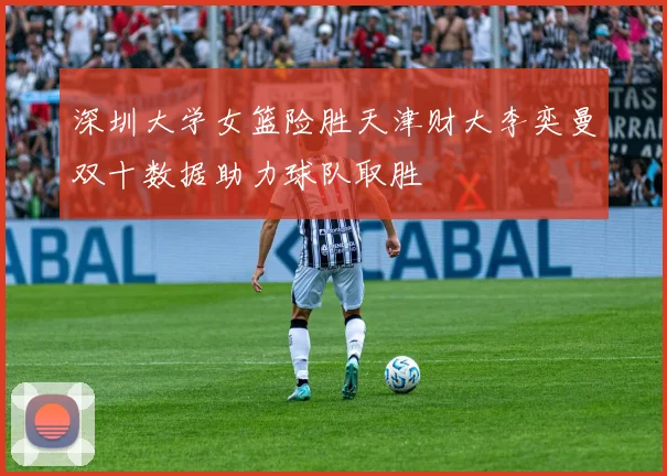 深圳大学女篮险胜天津财大李奕曼双十数据助力球队取胜