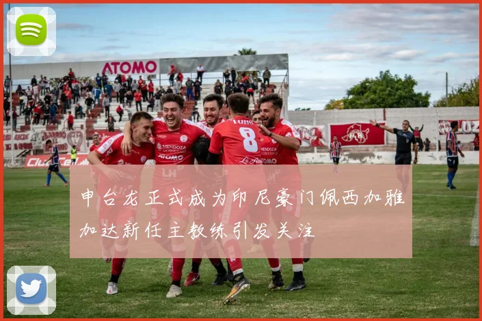 申台龙正式成为印尼豪门佩西加雅加达新任主教练引发关注