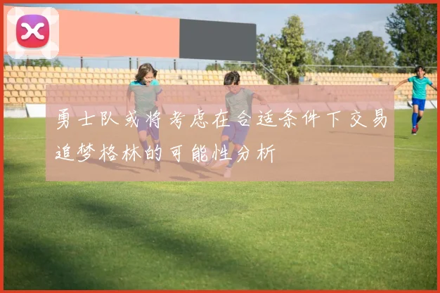 勇士队或将考虑在合适条件下交易追梦格林的可能性分析